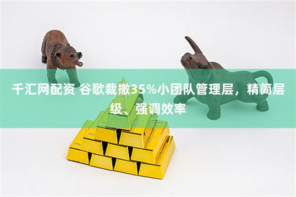 千汇网配资 谷歌裁撤35%小团队管理层，精简层级、强调效率