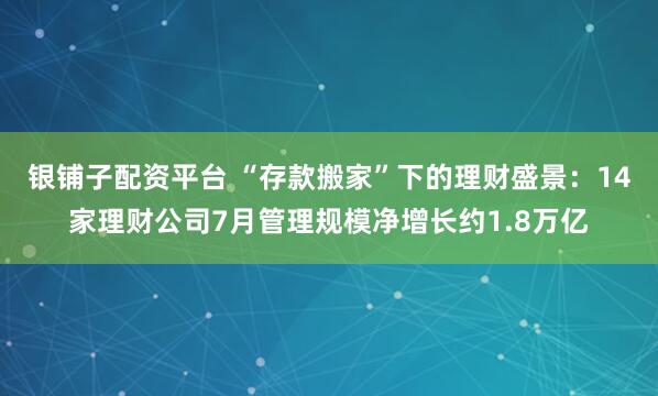 银铺子配资平台 “存款搬家”下的理财盛景：14家理财公司7月管理规模净增长约1.8万亿