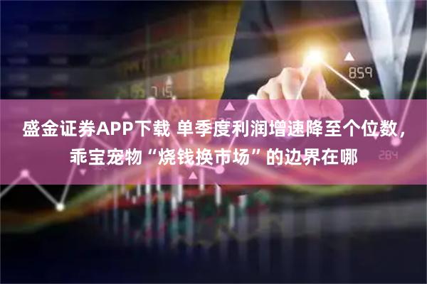 盛金证券APP下载 单季度利润增速降至个位数，乖宝宠物“烧钱换市场”的边界在哪