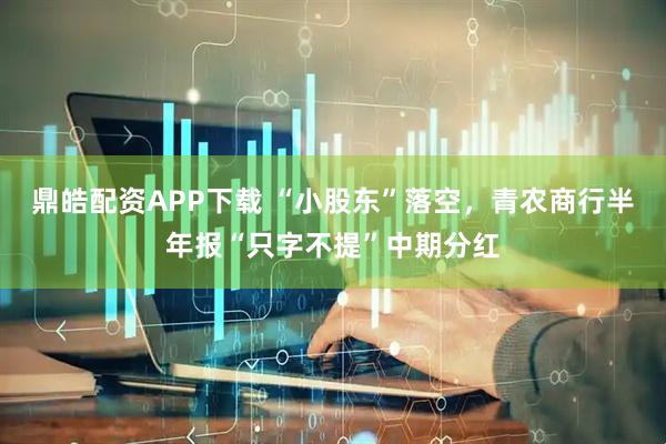 鼎皓配资APP下载 “小股东”落空，青农商行半年报“只字不提”中期分红