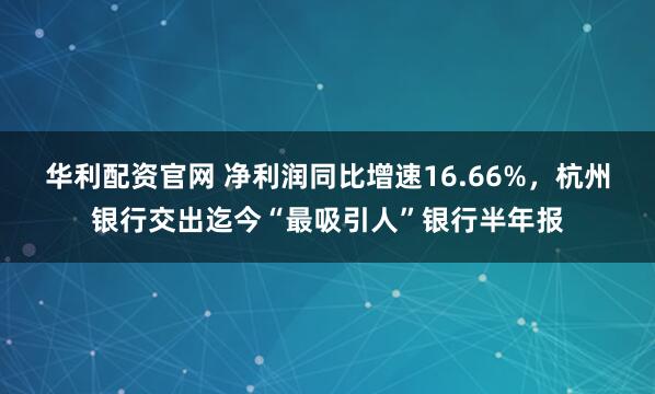 华利配资官网 净利润同比增速16.66%，杭州银行交出迄今“最吸引人”银行半年报