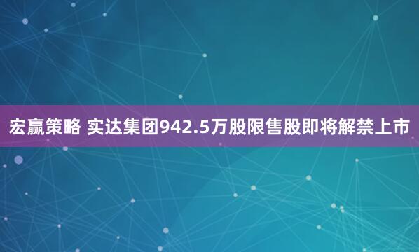 宏赢策略 实达集团942.5万股限售股即将解禁上市