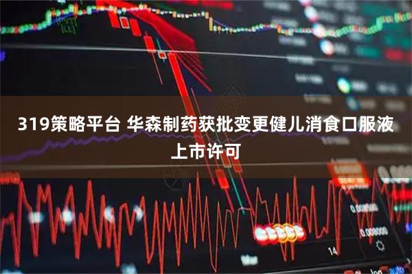 319策略平台 华森制药获批变更健儿消食口服液上市许可