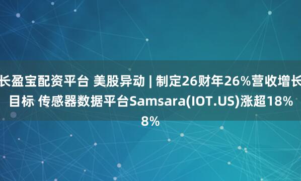 长盈宝配资平台 美股异动 | 制定26财年26%营收增长目标 传感器数据平台Samsara(IOT.US)涨超18%