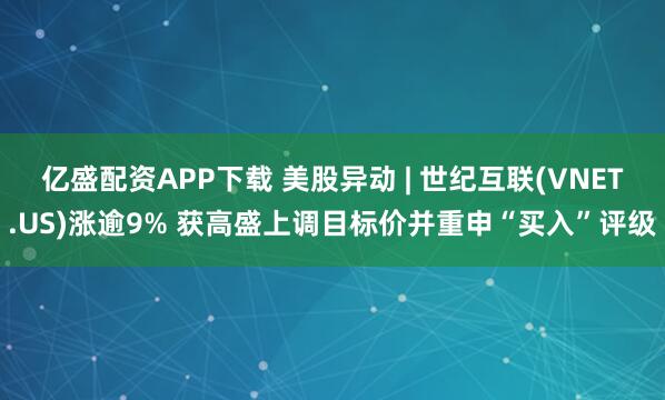 亿盛配资APP下载 美股异动 | 世纪互联(VNET.US)涨逾9% 获高盛上调目标价并重申“买入”评级