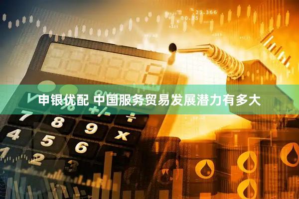 申银优配 中国服务贸易发展潜力有多大