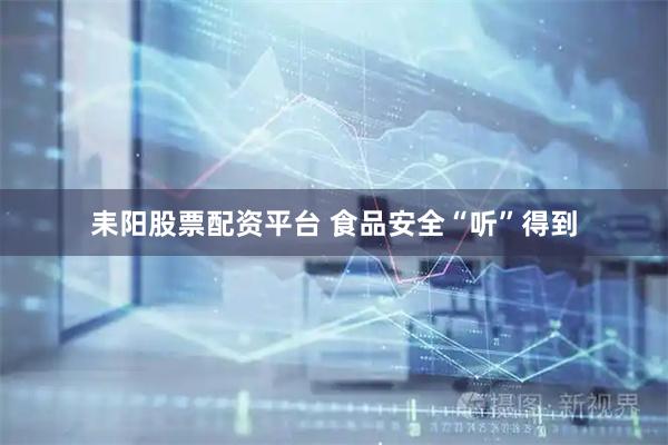耒阳股票配资平台 食品安全“听”得到