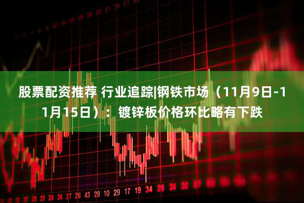 股票配资推荐 行业追踪|钢铁市场（11月9日-11月15日）：镀锌板价格环比略有下跌