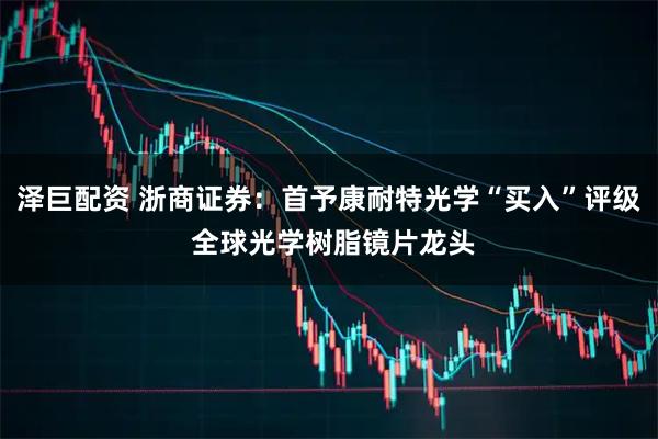 泽巨配资 浙商证券：首予康耐特光学“买入”评级 全球光学树脂镜片龙头