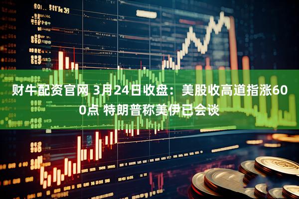 财牛配资官网 3月24日收盘：美股收高道指涨600点 特朗普称美伊已会谈