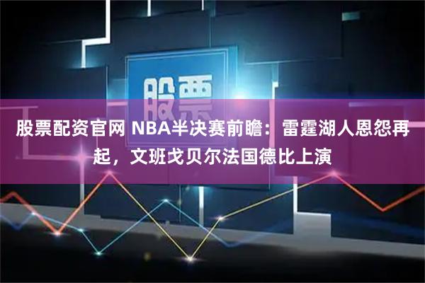 股票配资官网 NBA半决赛前瞻：雷霆湖人恩怨再起，文班戈贝尔法国德比上演